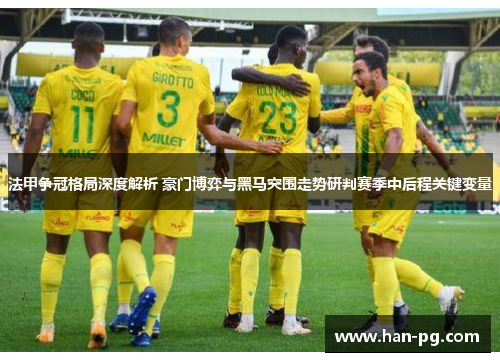 法甲争冠格局深度解析 豪门博弈与黑马突围走势研判赛季中后程关键变量