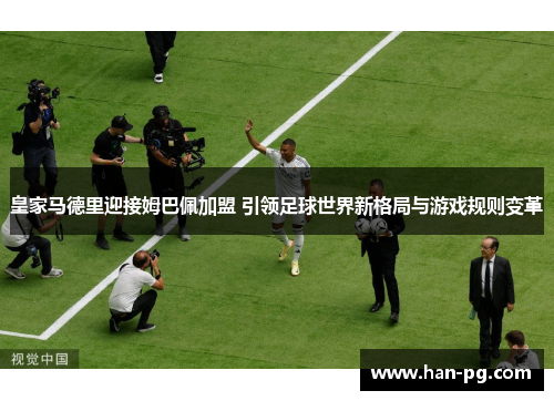 皇家马德里迎接姆巴佩加盟 引领足球世界新格局与游戏规则变革