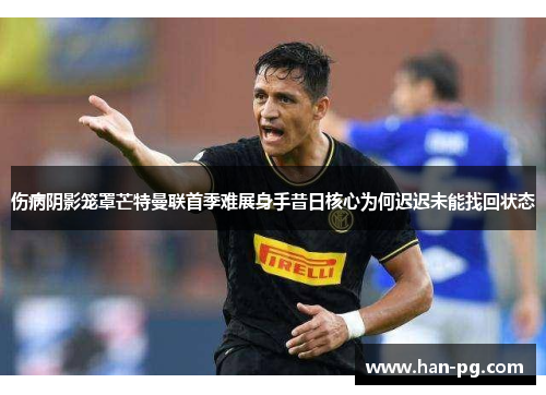 伤病阴影笼罩芒特曼联首季难展身手昔日核心为何迟迟未能找回状态