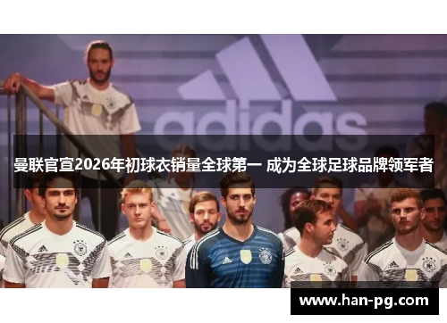曼联官宣2026年初球衣销量全球第一 成为全球足球品牌领军者