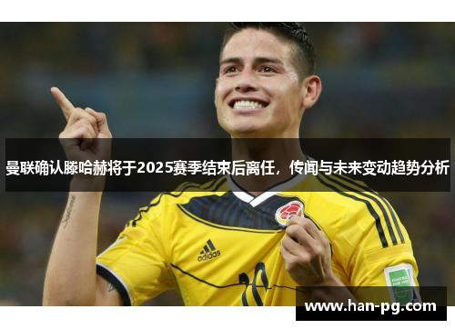 曼联确认滕哈赫将于2025赛季结束后离任，传闻与未来变动趋势分析