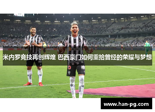 米内罗竞技再创辉煌 巴西豪门如何重拾曾经的荣耀与梦想