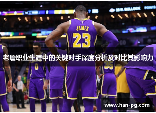 老詹职业生涯中的关键对手深度分析及对比其影响力