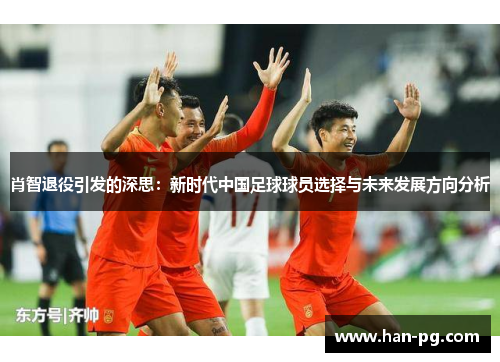 肖智退役引发的深思：新时代中国足球球员选择与未来发展方向分析