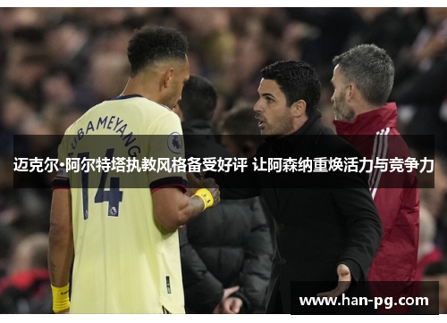 迈克尔·阿尔特塔执教风格备受好评 让阿森纳重焕活力与竞争力