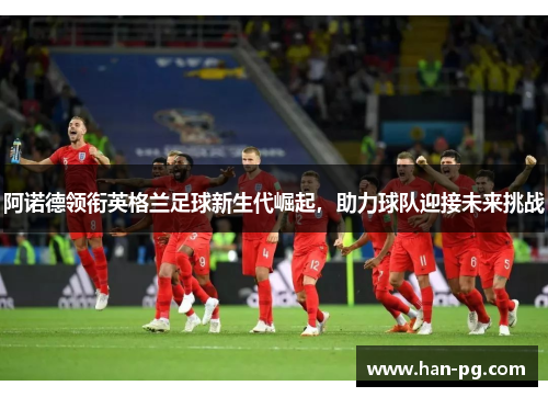 阿诺德领衔英格兰足球新生代崛起，助力球队迎接未来挑战