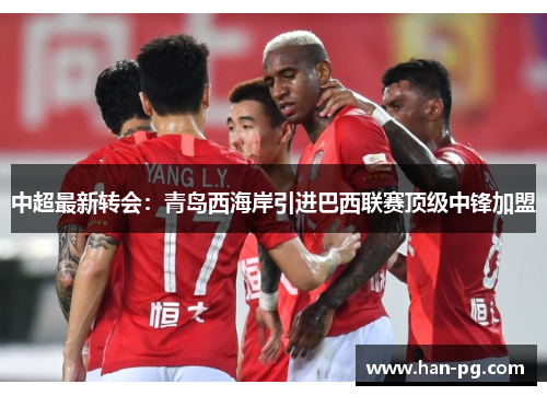 中超最新转会：青岛西海岸引进巴西联赛顶级中锋加盟