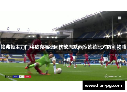 埃弗顿主力门将皮克福德因伤缺席默西塞德德比对阵利物浦 埃弗顿主力门将皮克福德因伤缺席默西塞德德比对阵利物浦