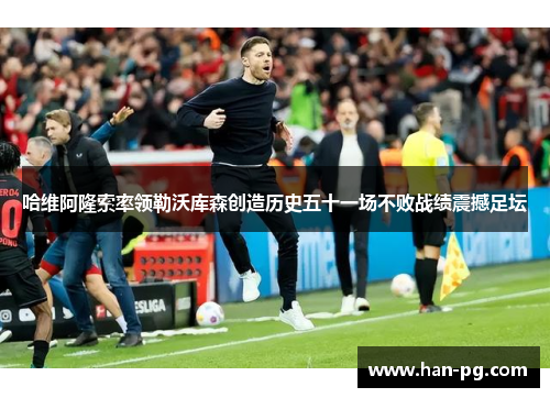 哈维阿隆索率领勒沃库森创造历史五十一场不败战绩震撼足坛