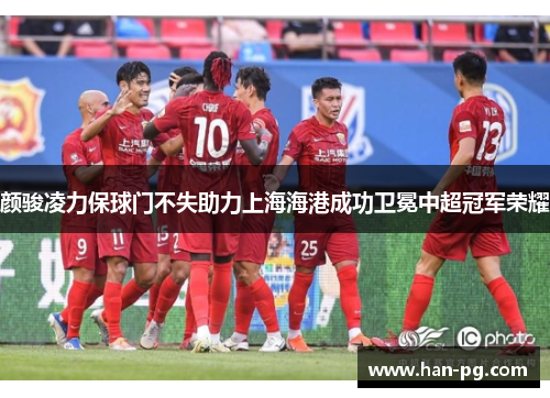 颜骏凌力保球门不失助力上海海港成功卫冕中超冠军荣耀