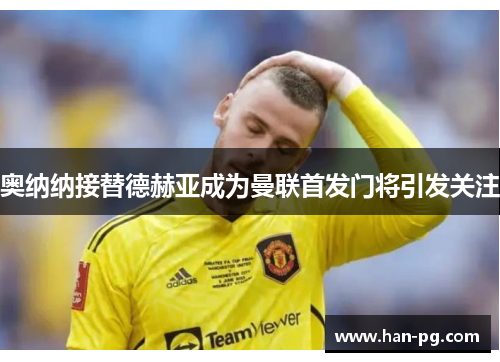 奥纳纳接替德赫亚成为曼联首发门将引发关注 奥纳纳接替德赫亚成为曼联首发门将引发关注