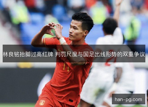 林良铭抬脚过高红牌 判罚尺度与国足出线形势的双重争议